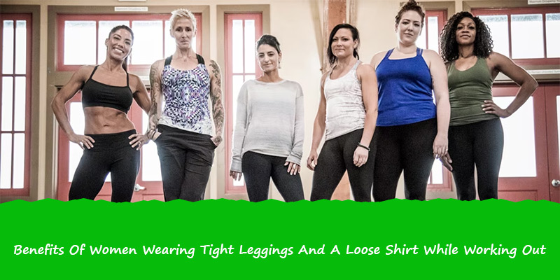 Benefits Of Women Wearing Tight Leggings And A Loose Shirt While Working Out